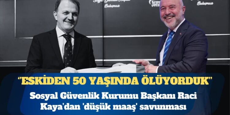 SGK Başkanı’ndan ‘düşük maaş’ savunması: Eskiden 50 yaşında ölüyorduk