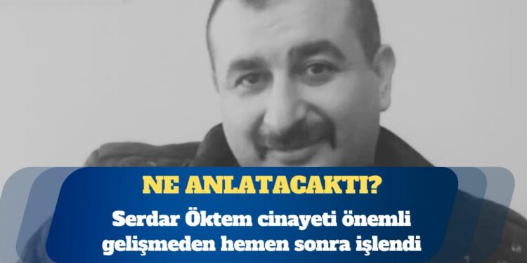 Serdar Öktem cinayeti önemli gelişmeden hemen sonra işlendi