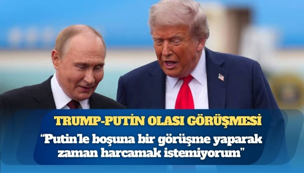 Trump: Putin’le boşuna bir görüşme yaparak zaman harcamak istemiyorum