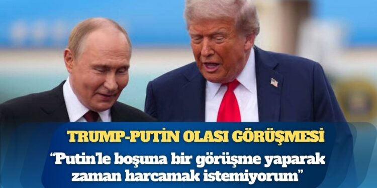 Trump: Putin’le boşuna bir görüşme yaparak zaman harcamak istemiyorum