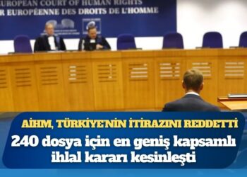 AİHM, Türkiye’nin itirazını reddetti: 240 dosya için en geniş kapsamlı ihlal kararı kesinleşti