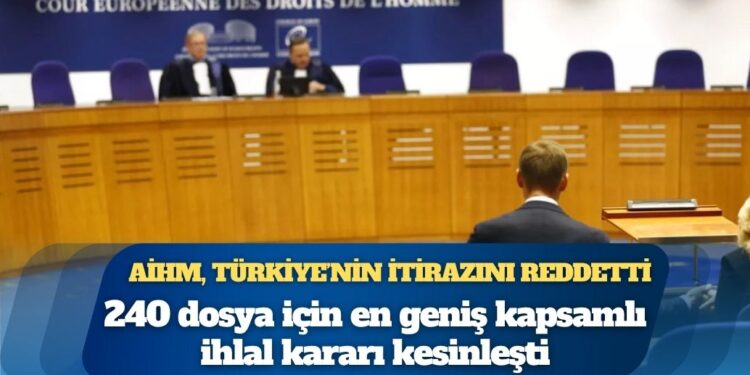 AİHM, Türkiye’nin itirazını reddetti: 240 dosya için en geniş kapsamlı ihlal kararı kesinleşti
