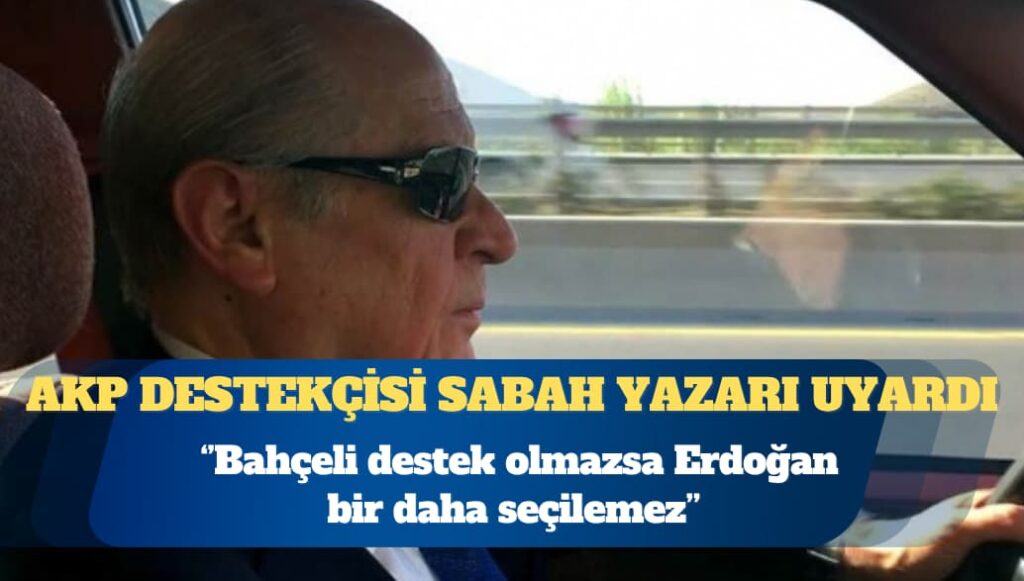 AKP destekçisi Sabah yazarı uyardı: Bahçeli destek olmazsa Erdoğan bir daha seçilemez