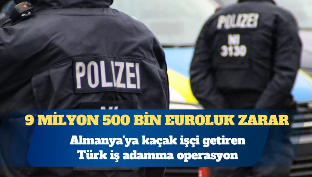 Almanya’ya kaçak işçi getiren Türk iş adamına operasyon