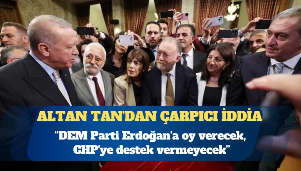 Altan Tan’dan çarpıcı iddia: DEM Parti Erdoğan’a oy verecek, CHP’ye destek vermeyecek
