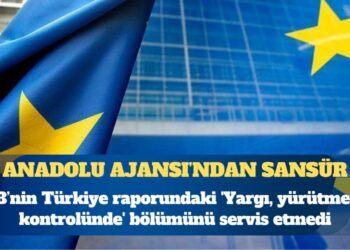 Anadolu Ajansı’ndan AB’nin raporuna sansür: ‘Yargı, yürütmenin kontrolünde’ bölümünü servis etmedi