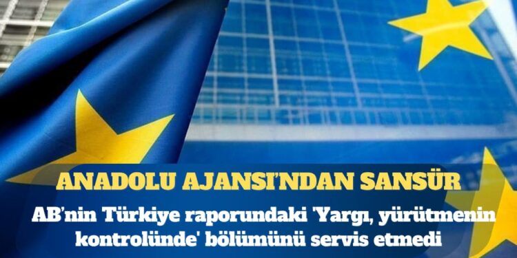 Anadolu Ajansı’ndan AB’nin raporuna sansür: ‘Yargı, yürütmenin kontrolünde’ bölümünü servis etmedi