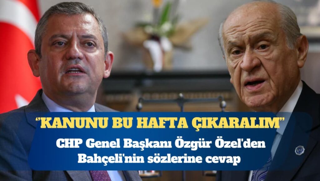 CHP Genel Başkanı Özgür Özel’den Bahçeli’nin sözlerine cevap: Kanunu bu hafta çıkaralım