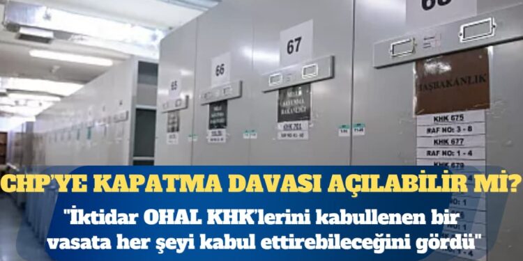 CHP hakkında kapatma davası açılır mı? ”İktidar OHAL KHK’lerini kabullenen bir vasata her şeyi kabul ettirebileceğini gördü”
