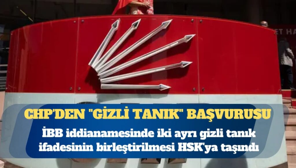 CHP’den HSK’ye “gizli tanık” başvurusu: İBB iddianamesini hazırlayan savcılar için soruşturma talebi