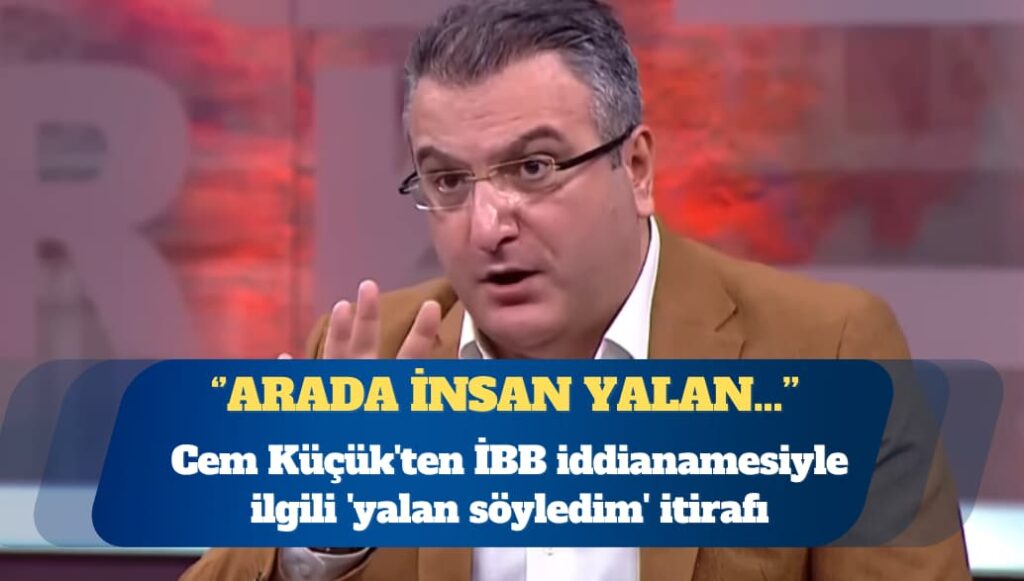 Cem Küçük’ten İBB iddianamesiyle ilgili ‘yalan söyledim’ itirafı