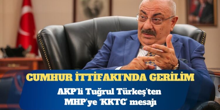 Cumhur İttifakı’nda tansiyon yükseliyor: AKP’li Tuğrul Türkeş’ten MHP’ye ‘KKTC’ mesajı
