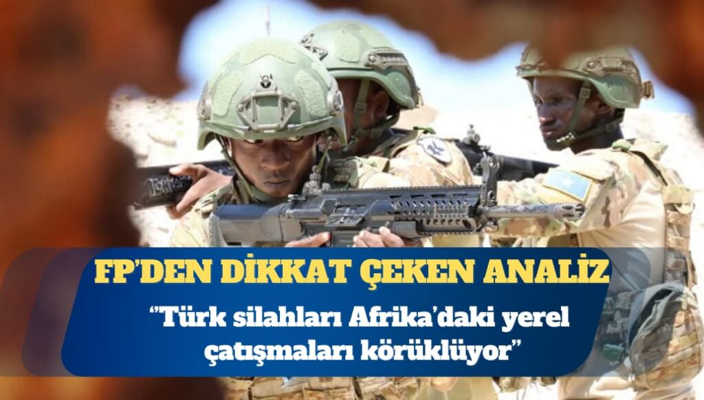 Foreign Policy: Türk silahları Afrika’daki yerel çatışmaları körüklüyor
