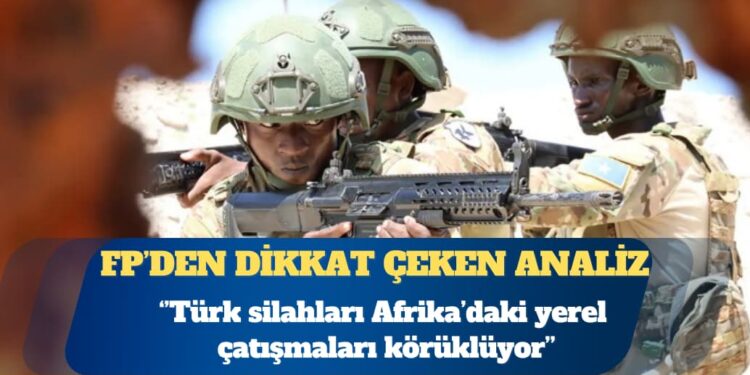 Foreign Policy: Türk silahları Afrika’daki yerel çatışmaları körüklüyor