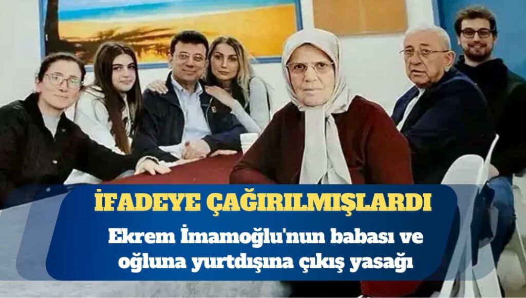 İfadeye çağırılmışlardı: Ekrem İmamoğlu’nun babası ve oğluna yurtdışına çıkış yasağı