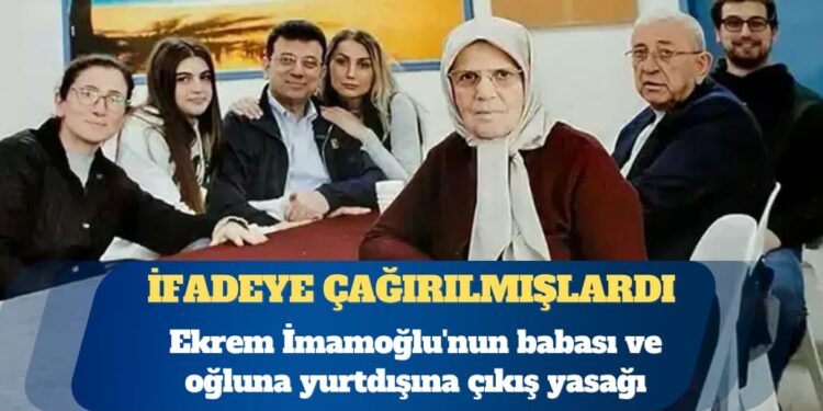 İfadeye çağırılmışlardı: Ekrem İmamoğlu’nun babası ve oğluna yurtdışına çıkış yasağı