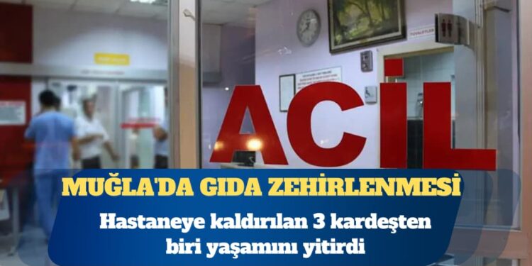Muğla’da gıda zehirlenmesi şüphesiyle hastaneye kaldırılan 3 kardeşten biri yaşamını yitirdi