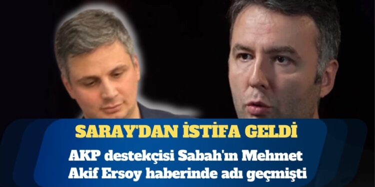 AKP destekçisi Sabah’ın Mehmet Akif Ersoy haberinde adı geçmişti: Saray’dan istifa geldi