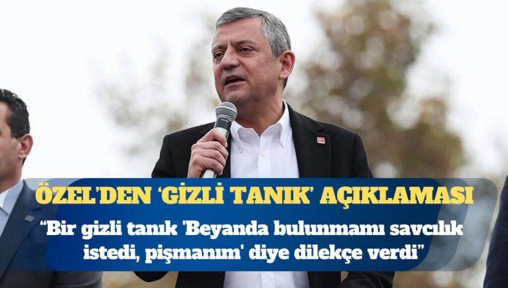 CHP Genel Başkanı Özgür Özel: Bir gizli tanık ‘Beyanda bulunmamı savcılık istedi, pişmanım’ diye dilekçe verdi