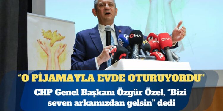 CHP Genel Başkanı Özgür Özel: “O pijamayla evde oturuyordu” diyeceklerimizden mi olacaksın?