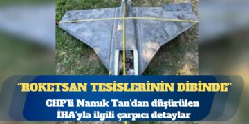 CHP’li Namık Tan’dan düşürülen İHA’yla ilgili çarpıcı detaylar: ROKETSAN tesislerinin dibinde