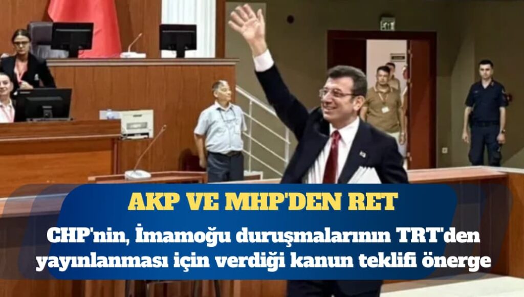 CHP’nin, İmamoğu duruşmalarının TRT’den yayınlanması için verdiği kanun teklifi önergesine AKP ve MHP’den ret