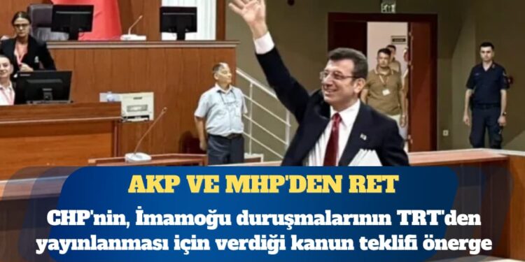 CHP’nin, İmamoğu duruşmalarının TRT’den yayınlanması için verdiği kanun teklifi önergesine AKP ve MHP’den ret