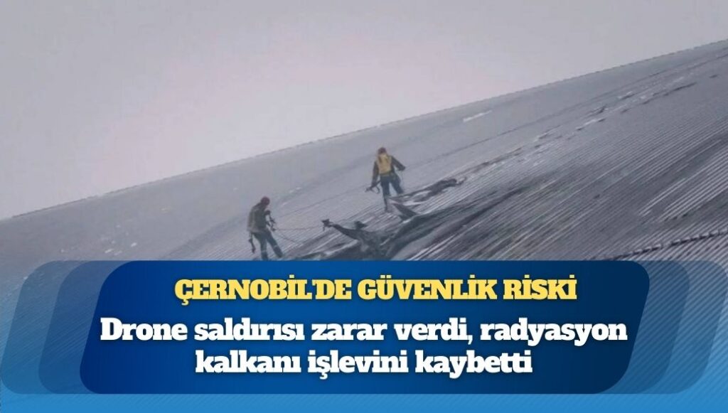 Çernobil’de güvenlik riski: Drone saldırısı zarar verdi, radyasyon kalkanı işlevini kaybetti