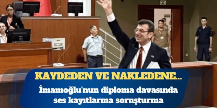 Ekrem İmamoğlu’nun diploma davasında ses kayıtlarına soruşturma