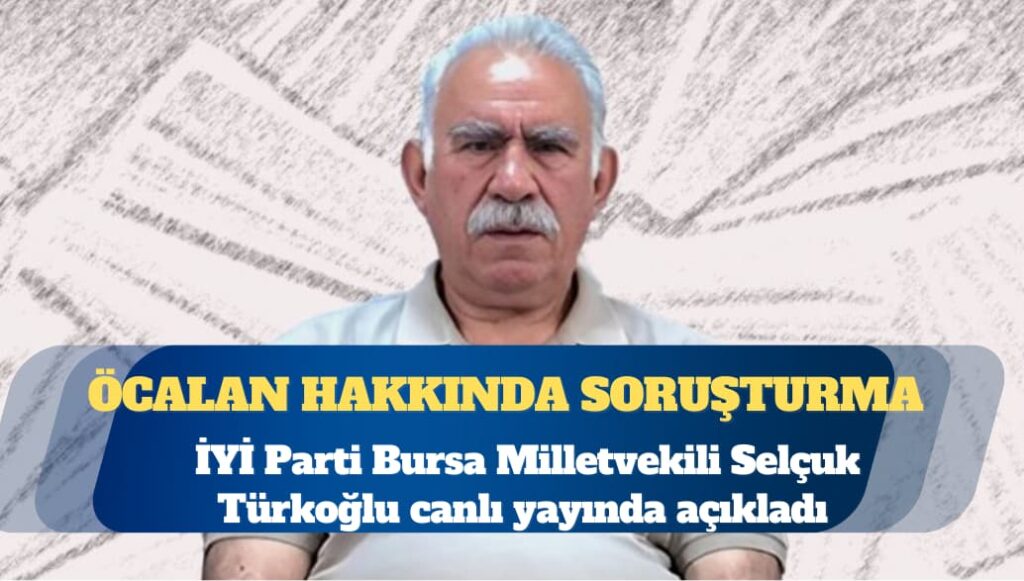 İYİ Parti Bursa Milletvekili Selçuk Türkoğlu: Öcalan hakkında soruşturma başlatıldı