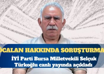 İYİ Parti Bursa Milletvekili Selçuk Türkoğlu: Öcalan hakkında soruşturma başlatıldı