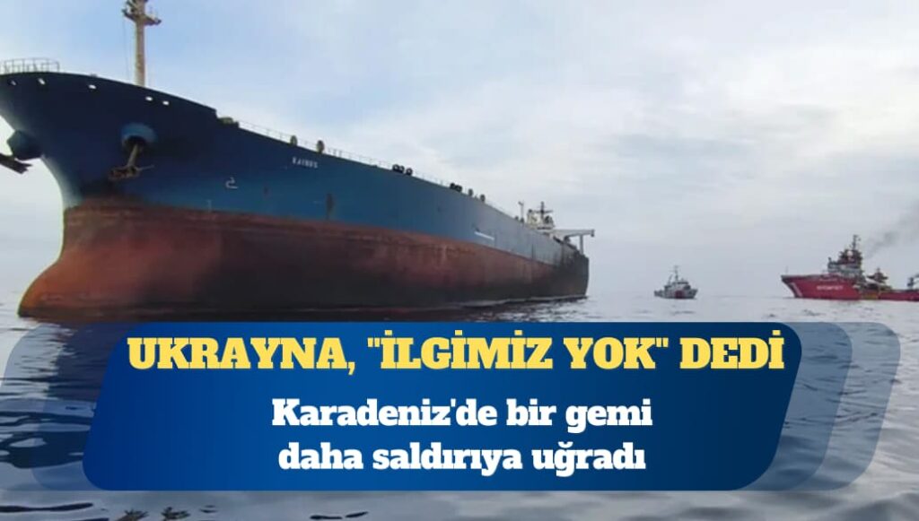 Karadeniz’de bir gemi daha saldırıya uğradı: Ukrayna, ”İlgimiz yok” dedi