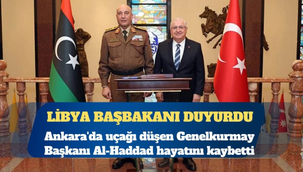 Libya başbakanı duyurdu: Ankara’da uçağı düşen Genelkurmay Başkanı Al-Haddad hayatını kaybetti