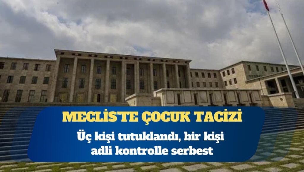 Meclis’te çocuk tacizi: Üç kişi tutuklandı, bir kişi adli kontrolle serbest