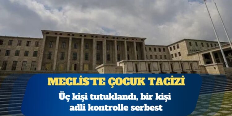 Meclis’te çocuk tacizi: Üç kişi tutuklandı, bir kişi adli kontrolle serbest