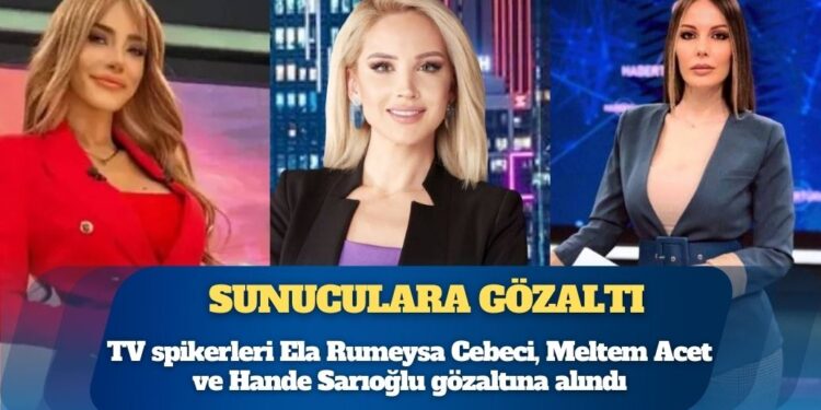 TV spikerleri Ela Rumeysa Cebeci, Meltem Acet ve Hande Sarıoğlu gözaltına alındı