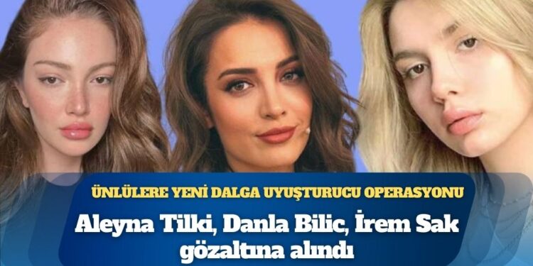 Ünlülere yeni dalga uyuşturucu operasyonu: Aleyna Tilki, Danla Bilic, İrem Sak gözaltına alındı; Şeyma Subaşı dahil 4 isim hakkında yakalama kararı