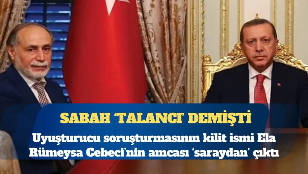 Uyuşturucu operasyonlarının kilit ismi Ela Rümeysa Cebeci’nin amcası ‘saraydan’ çıktı