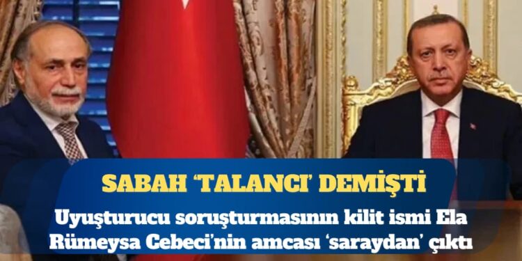 Uyuşturucu operasyonlarının kilit ismi Ela Rümeysa Cebeci’nin amcası ‘saraydan’ çıktı