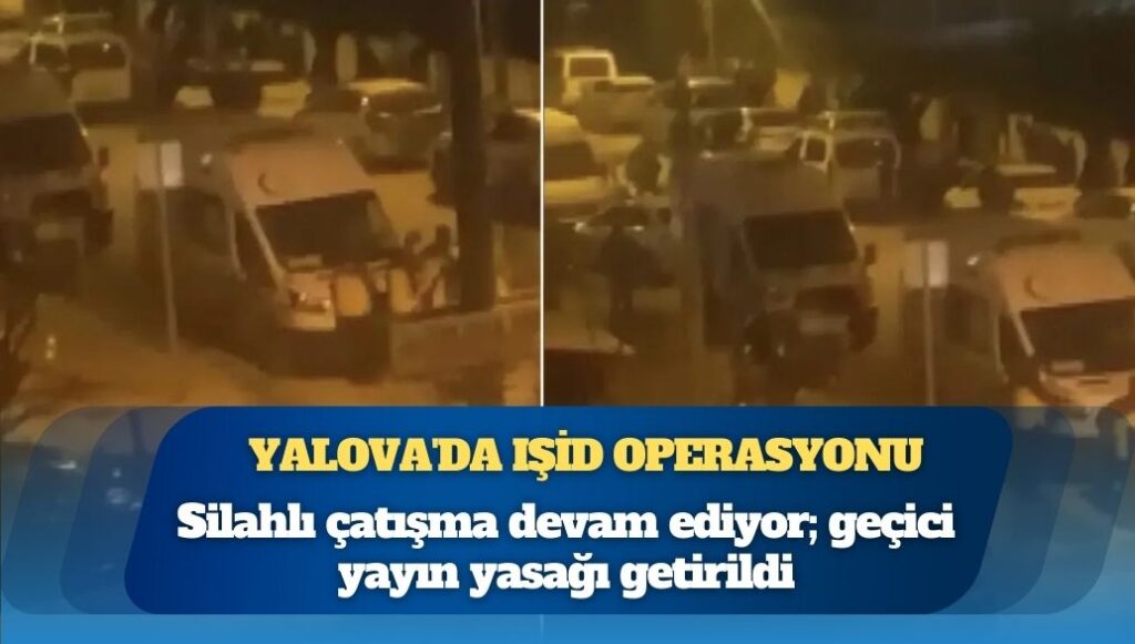 Yalova’da IŞİD operasyonu: 7 polis yaralandı, silahlı çatışma devam ediyor; geçici yayın yasağı getirildi