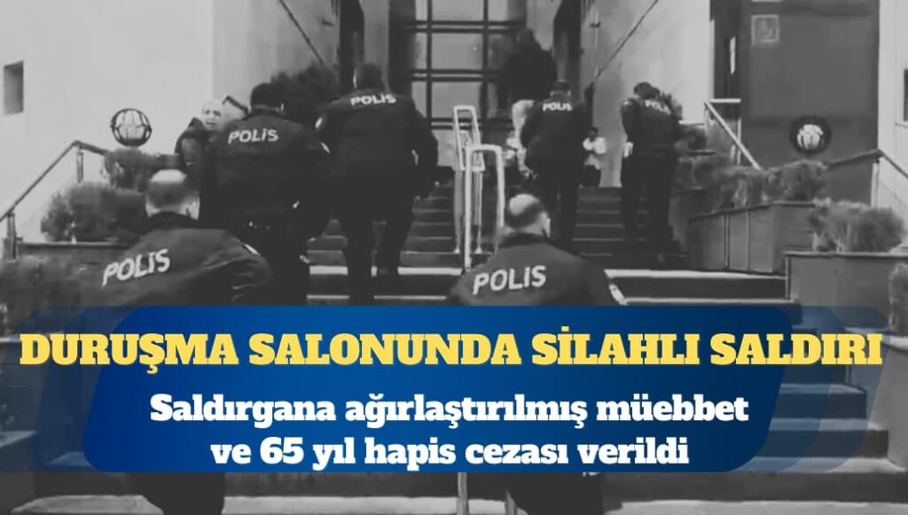 Duruşma salonunda silahlı saldırı: Bir kişiye ağırlaştırılmış müebbet