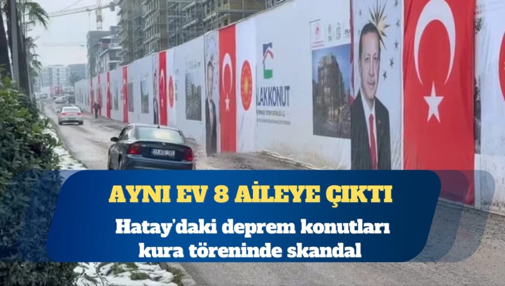 Hatay’daki deprem konutları kura töreninde skandal: Aynı ev 8 aileye çıktı