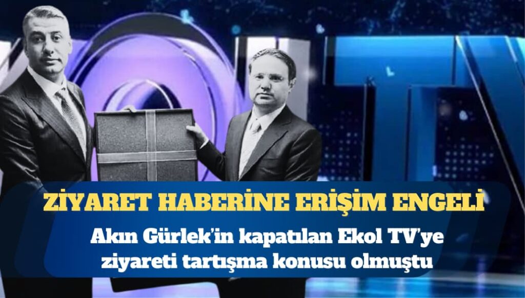 Kapatılan Ekol TV’ye ziyareti tartışma konusu olan Akın Gürlek’ten haberlere erişim engeli