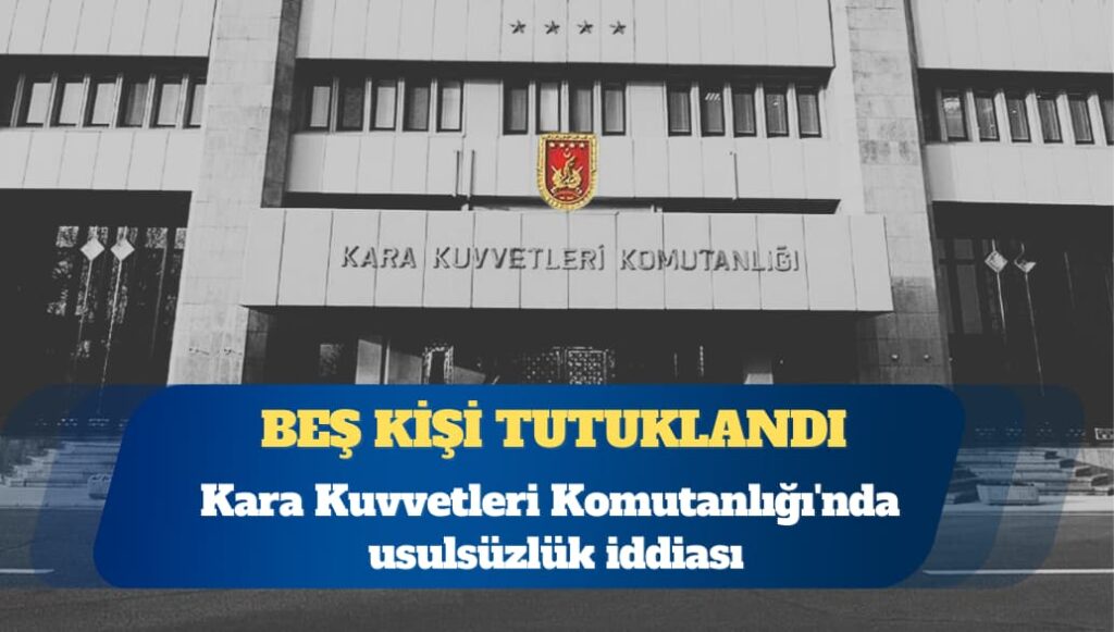 Kara Kuvvetleri Komutanlığı’nda usulsüzlük iddiası: Beş kişi tutuklandı