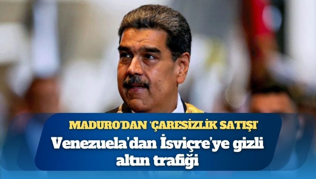 Maduro’dan ‘çaresizlik satışı’: Venezuela’dan İsviçre’ye gizli altın trafiği