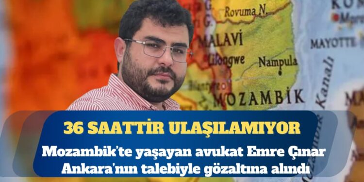 Mozambik’te yaşayan avukat Emre Çınar, Ankara’nın talebiyle gözaltına alındı