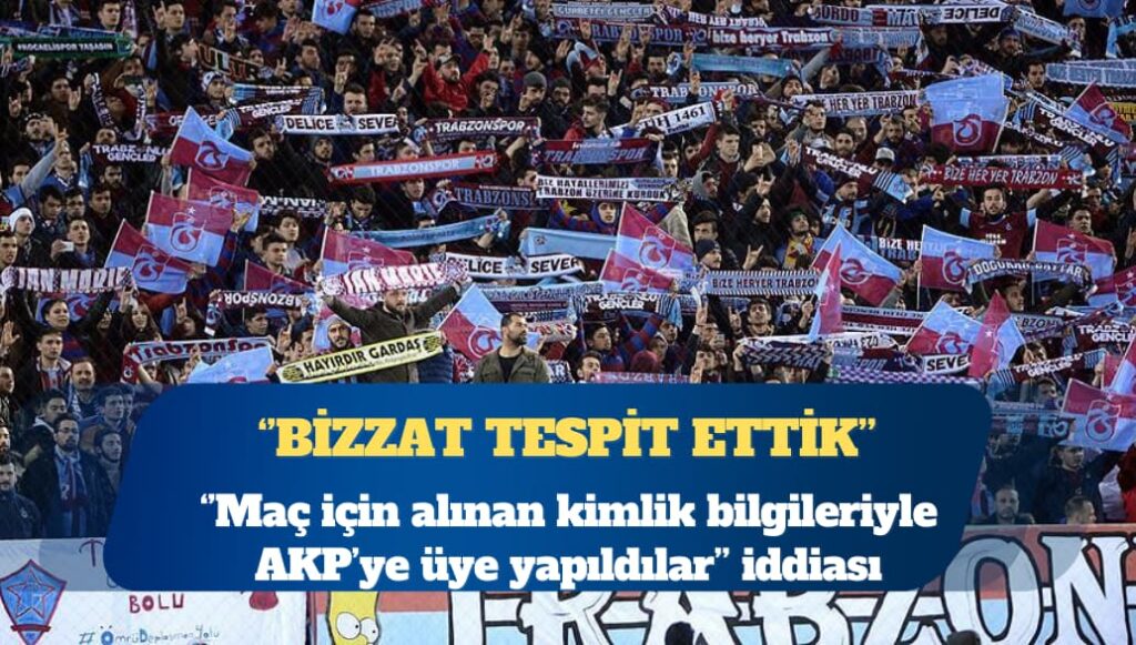 ”Trabzonspor maçına gidenler AKP’ye üye yapıldı” iddiası