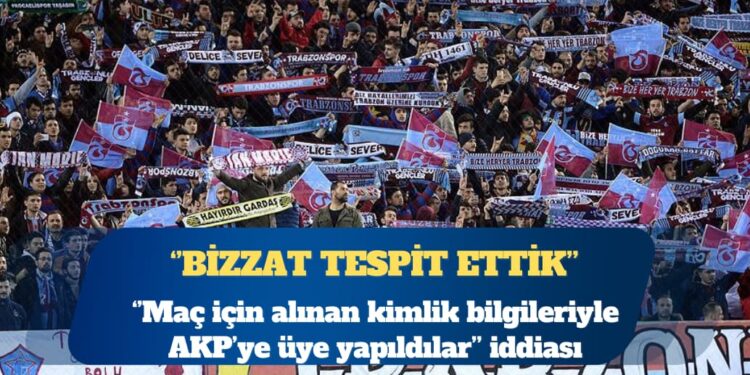 ”Trabzonspor maçına gidenler AKP’ye üye yapıldı” iddiası