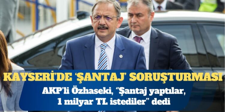 AKP’li Mehmet Özhaseki: Şantaj yaptılar, 1 milyar TL istediler