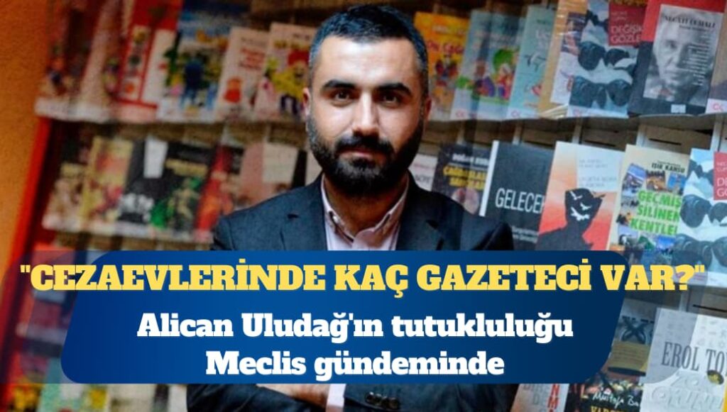 Gazeteci Alican Uludağ’ın tutukluluğu TBMM gündeminde